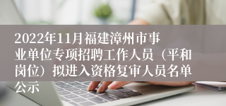 2022年11月福建漳州市事业单位专项招聘工作人员（平和岗位）拟进入资格复审人员名单公示