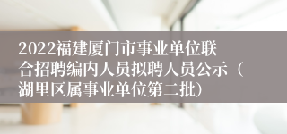 2022福建厦门市事业单位联合招聘编内人员拟聘人员公示（湖里区属事业单位第二批）