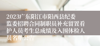 2023广东阳江市阳西县纪委监委招聘合同制职员补充留置看护人员考生总成绩及入围体检人员名单公告