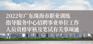 2022年广东珠海市职业训练指导服务中心招聘事业单位工作人员资格审核及笔试有关事项通告