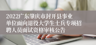 2022广东肇庆市封开县事业单位面向退役大学生士兵专项招聘人员面试资格审核公告