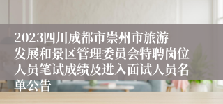 2023四川成都市崇州市旅游发展和景区管理委员会特聘岗位人员笔试成绩及进入面试人员名单公告