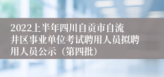 2022上半年四川自贡市自流井区事业单位考试聘用人员拟聘用人员公示（第四批）