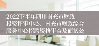 2022下半年四川南充市财政投资评审中心、南充市财政综合服务中心招聘资格审查及面试公告