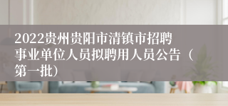 2022贵州贵阳市清镇市招聘事业单位人员拟聘用人员公告（第一批）