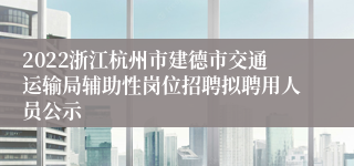 2022浙江杭州市建德市交通运输局辅助性岗位招聘拟聘用人员公示