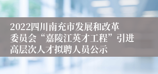 2022四川南充市发展和改革委员会“嘉陵江英才工程”引进高层次人才拟聘人员公示