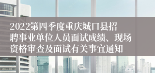 2022第四季度重庆城口县招聘事业单位人员面试成绩、现场资格审查及面试有关事宜通知