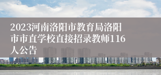 2023河南洛阳市教育局洛阳市市直学校直接招录教师116人公告