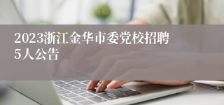 2023浙江金华市委党校招聘5人公告