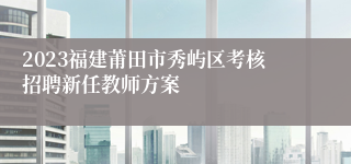 2023福建莆田市秀屿区考核招聘新任教师方案