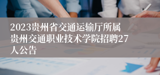 2023贵州省交通运输厅所属贵州交通职业技术学院招聘27人公告