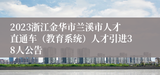 2023浙江金华市兰溪市人才直通车（教育系统）人才引进38人公告