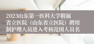 2023山东第一医科大学附属省立医院（山东省立医院）聘用制护理人员进入考核范围人员名单