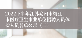 2022下半年江苏泰州市靖江市医疗卫生事业单位招聘人员体检人员名单公示（二）