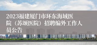 2023福建厦门市环东海域医院（苏颂医院）招聘编外工作人员公告