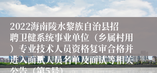 2022海南陵水黎族自治县招聘卫健系统事业单位（乡属村用）专业技术人员资格复审合格并进入面试人员名单及面试等相关公告（第5号）