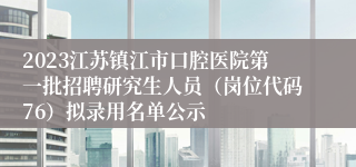 2023江苏镇江市口腔医院第一批招聘研究生人员（岗位代码76）拟录用名单公示