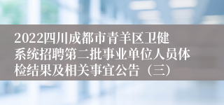 2022四川成都市青羊区卫健系统招聘第二批事业单位人员体检结果及相关事宜公告（三）