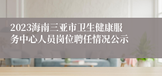 2023海南三亚市卫生健康服务中心人员岗位聘任情况公示