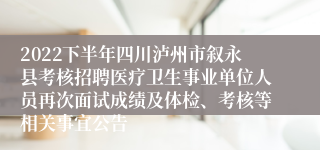 2022下半年四川泸州市叙永县考核招聘医疗卫生事业单位人员再次面试成绩及体检、考核等相关事宜公告