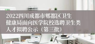 2022四川成都市郫都区卫生健康局面向医学院校选聘卫生类人才拟聘公示（第三批）