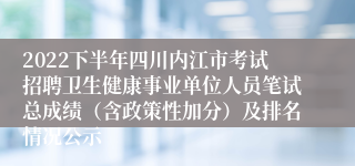 2022下半年四川内江市考试招聘卫生健康事业单位人员笔试总成绩（含政策性加分）及排名情况公示