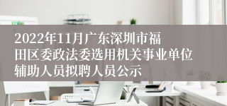 2022年11月广东深圳市福田区委政法委选用机关事业单位辅助人员拟聘人员公示