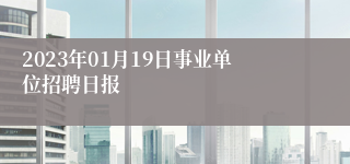 2023年01月19日事业单位招聘日报
