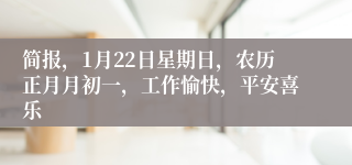 简报，1月22日星期日，农历正月月初一，工作愉快，平安喜乐