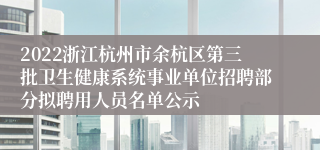 2022浙江杭州市余杭区第三批卫生健康系统事业单位招聘部分拟聘用人员名单公示