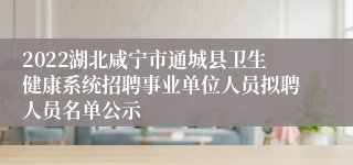 2022湖北咸宁市通城县卫生健康系统招聘事业单位人员拟聘人员名单公示