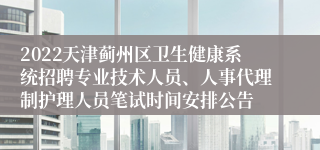 2022天津蓟州区卫生健康系统招聘专业技术人员、人事代理制护理人员笔试时间安排公告