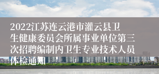 2022江苏连云港市灌云县卫生健康委员会所属事业单位第三次招聘编制内卫生专业技术人员体检通知