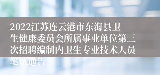 2022江苏连云港市东海县卫生健康委员会所属事业单位第三次招聘编制内卫生专业技术人员笔试通告