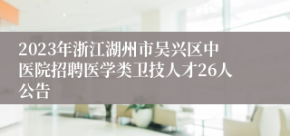 2023年浙江湖州市吴兴区中医院招聘医学类卫技人才26人公告