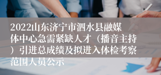 2022山东济宁市泗水县融媒体中心急需紧缺人才（播音主持）引进总成绩及拟进入体检考察范围人员公示