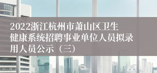 2022浙江杭州市萧山区卫生健康系统招聘事业单位人员拟录用人员公示（三）