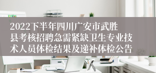 2022下半年四川广安市武胜县考核招聘急需紧缺卫生专业技术人员体检结果及递补体检公告