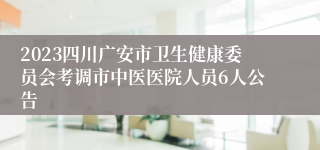 2023四川广安市卫生健康委员会考调市中医医院人员6人公告