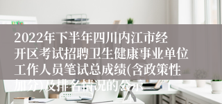 2022年下半年四川内江市经开区考试招聘卫生健康事业单位工作人员笔试总成绩(含政策性加分)及排名情况的公示