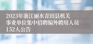 2023年浙江丽水青田县机关事业单位集中招聘编外聘用人员152人公告