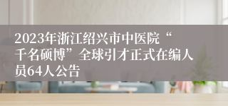 2023年浙江绍兴市中医院“千名硕博”全球引才正式在编人员64人公告