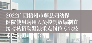 2022广西梧州市藤县妇幼保健院使用聘用人员控制数编制直接考核招聘紧缺重点岗位专业技术人员拟聘用公示