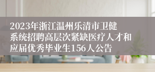 2023年浙江温州乐清市卫健系统招聘高层次紧缺医疗人才和应届优秀毕业生156人公告