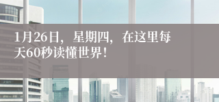 1月26日，星期四，在这里每天60秒读懂世界！