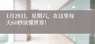 1月28日，星期六，在这里每天60秒读懂世界！