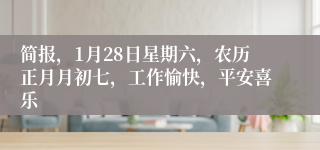简报，1月28日星期六，农历正月月初七，工作愉快，平安喜乐