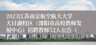 2023江苏南京航空航天大学天目湖校区（溧阳市高校教师发展中心）招聘教师52人公告（长期）