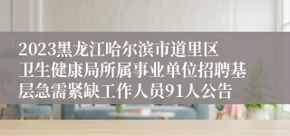 2023黑龙江哈尔滨市道里区卫生健康局所属事业单位招聘基层急需紧缺工作人员91人公告